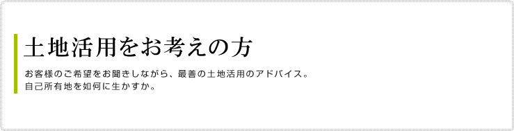 土地活用をお考えの方
お客様のご希望をお聞きしながら、最善の土地活用のアドバイス。
自己所有地を如何に生かすか。