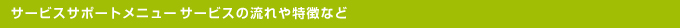 サービスサポートメニューサービスの流れや特徴など