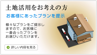 土地活用をお考えの方
お客様にあったプランを提示
様々なプランをご提示し
ますので、お客様に
一番合ったプランを
お選びいただけます。
詳しい内容を見る