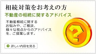 相続対策をお考えの方
不動産の相続に関するアドバイス
不動産相続に関する
お悩みや、ご相談、
様々な視点からのアドバイス
を、ご提案します。
詳しい内容を見る