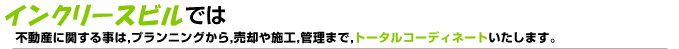 インクリースビルでは不動産に関する事は,プランニングから,売却や施工,管理まで,トータルコーディネートいたします。