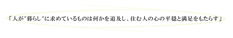 「人が"暮らし"に求めているものは何かを追及し、住む人の心の平穏と満足をもたらす」